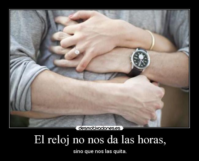 El reloj no nos da las horas, -