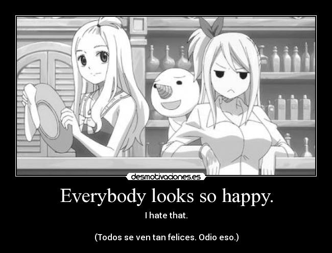 Everybody looks so happy. - I hate that.

(Todos se ven tan felices. Odio eso.)