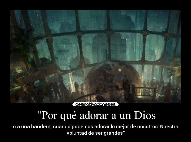 Por qué adorar a un Dios - o a una bandera, cuando podemos adorar lo mejor de nosotros: Nuestra
voluntad de ser grandes