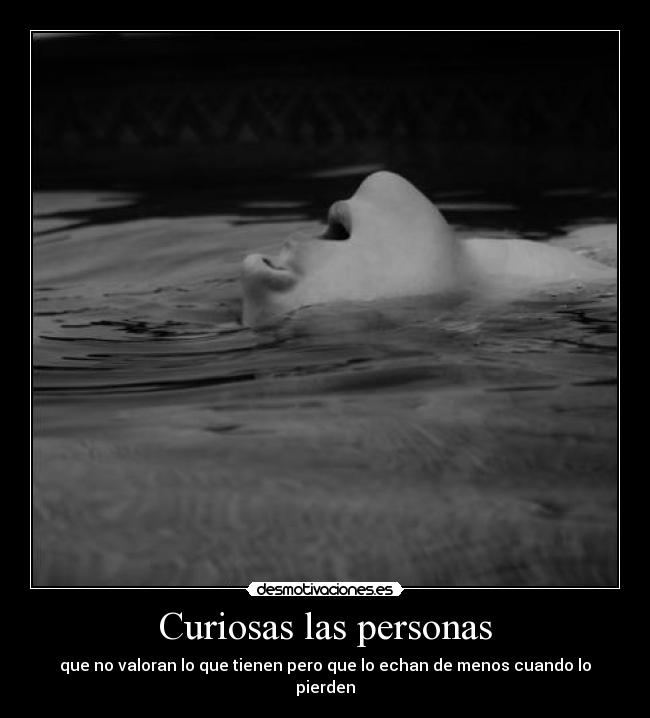 Curiosas las personas - que no valoran lo que tienen pero que lo echan de menos cuando lo pierden