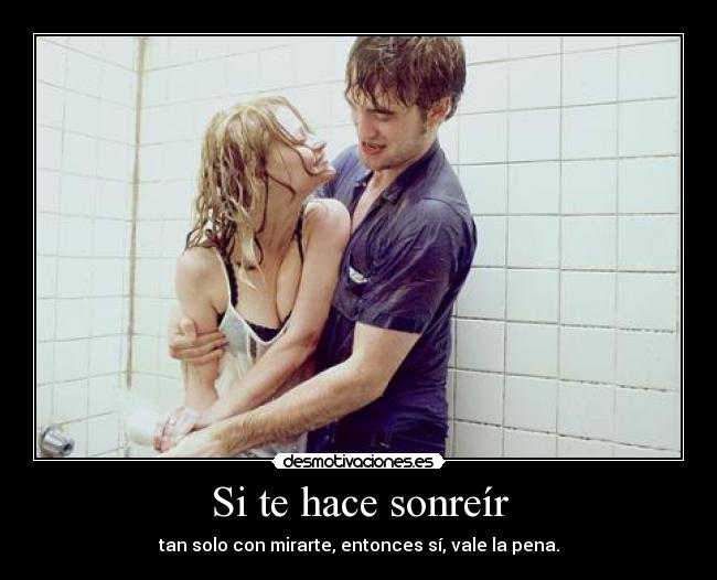 Si te hace sonreír - tan solo con mirarte, entonces sí, vale la pena.