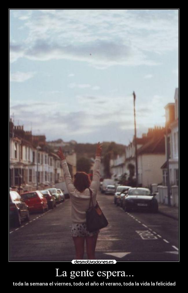 La gente espera... - toda la semana el viernes, todo el año el verano, toda la vida la felicidad