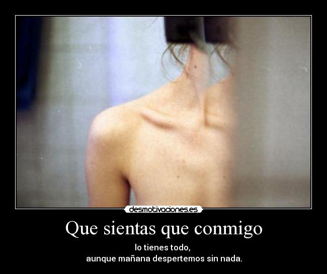 Que sientas que conmigo - lo tienes todo, 
aunque mañana despertemos sin nada.