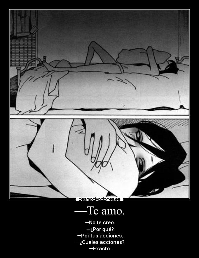—Te amo. - —No te creo.
—¿Por qué?
—Por tus acciones.
—¿Cuales acciones?
—Exacto.