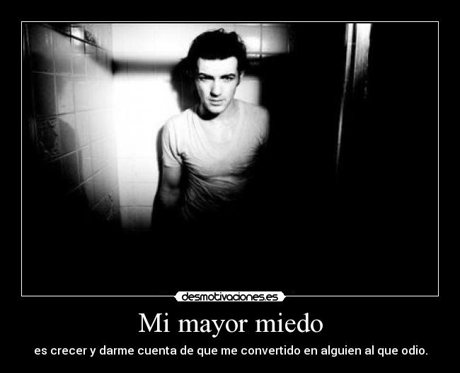 Mi mayor miedo - es crecer y darme cuenta de que me convertido en alguien al que odio.