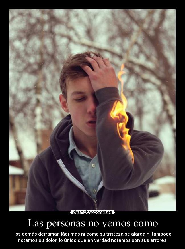 Las personas no vemos como - los demás derraman lágrimas ni como su tristeza se alarga ni tampoco
notamos su dolor, lo único que en verdad notamos son sus errores.