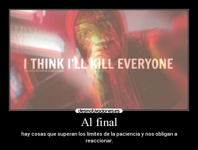 Al final - hay cosas que superan los límites de la paciencia y nos obligan a reaccionar.