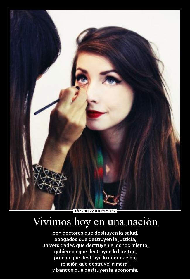 Vivimos hoy en una nación - con doctores que destruyen la salud,
abogados que destruyen la justicia,
universidades que destruyen el conocimiento,
gobiernos que destruyen la libertad,
prensa que destruye la información,
religión que destruye la moral,
y bancos que destruyen la economía.