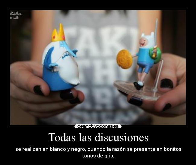 Todas las discusiones - se realizan en blanco y negro, cuando la razón se presenta en bonitos tonos de gris.