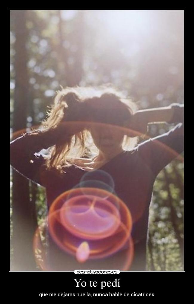 Yo te pedí - que me dejaras huella, nunca hablé de cicatrices.