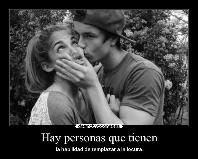 Hay personas que tienen - la habilidad de remplazar a la locura.