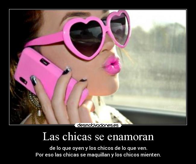 Las chicas se enamoran - de lo que oyen y los chicos de lo que ven.
Por eso las chicas se maquillan y los chicos mienten.