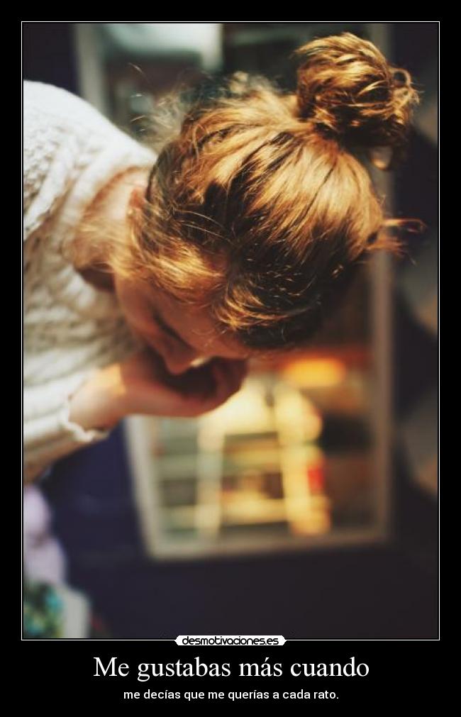 Me gustabas más cuando - me decías que me querías a cada rato.