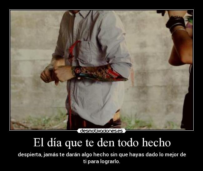 El día que te den todo hecho - despierta, jamás te darán algo hecho sin que hayas dado lo mejor de ti para lograrlo.