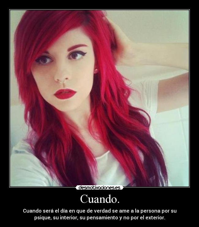 Cuando. - Cuando será el día en que de verdad se ame a la persona por su
psique, su interior, su pensamiento y no por el exterior.