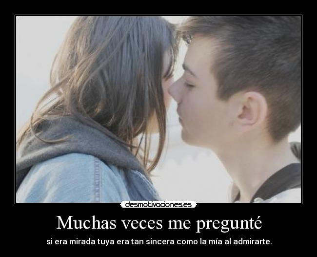 Muchas veces me pregunté - si era mirada tuya era tan sincera como la mía al admirarte.