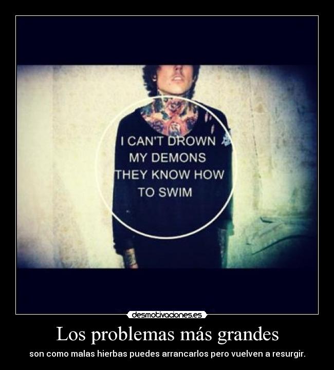 Los problemas más grandes - son como malas hierbas puedes arrancarlos pero vuelven a resurgir.