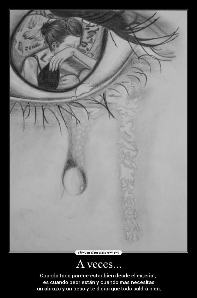 A veces... - Cuando todo parece estar bien desde el exterior,
es cuando peor están y cuando mas necesitas
un abrazo y un beso y te digan que todo saldrá bien.