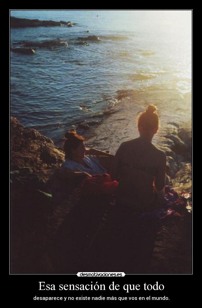 Esa sensación de que todo - desaparece y no existe nadie más que vos en el mundo.