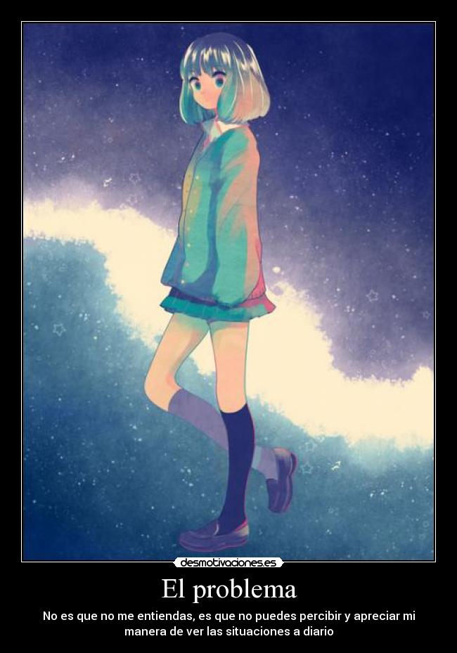El problema - No es que no me entiendas, es que no puedes percibir y apreciar mi
manera de ver las situaciones a diario