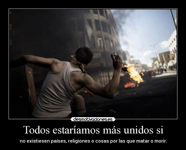 Todos estaríamos más unidos si - no existiesen países, religiones o cosas por las que matar o morir.