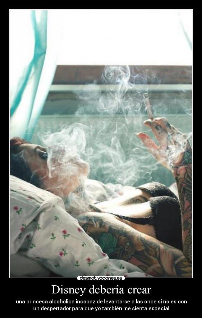 Disney debería crear - una princesa alcohólica incapaz de levantarse a las once si no es con
un despertador para que yo también me sienta especial