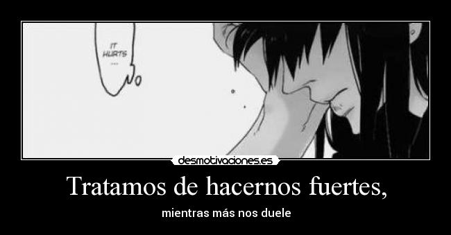 Tratamos de hacernos fuertes, - mientras más nos duele