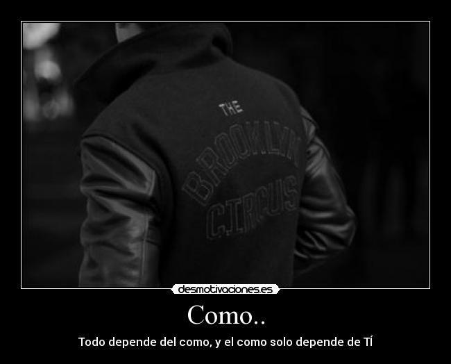 Como.. - Todo depende del como, y el como solo depende de TÍ