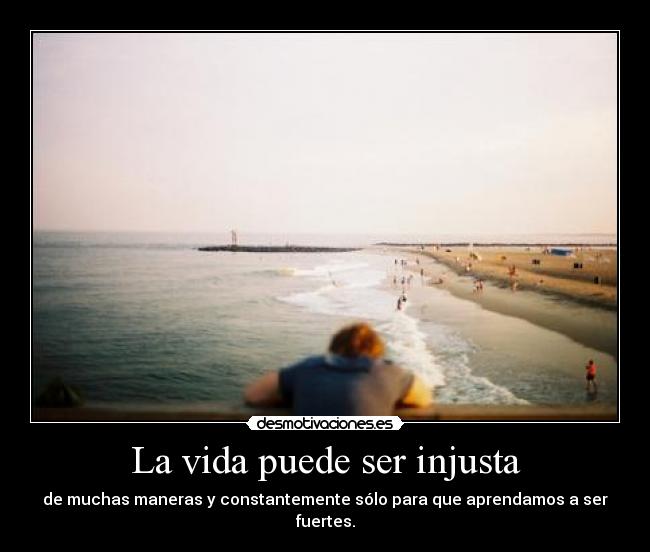 La vida puede ser injusta - de muchas maneras y constantemente sólo para que aprendamos a ser fuertes.