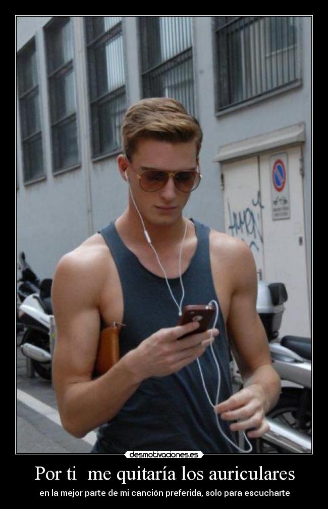 Por ti me quitaría los auriculares - en la mejor parte de mi canción preferida, solo para escucharte