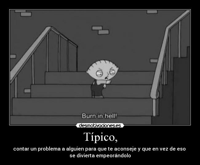 Típico, - contar un problema a alguien para que te aconseje y que en vez de eso
se divierta empeorándolo