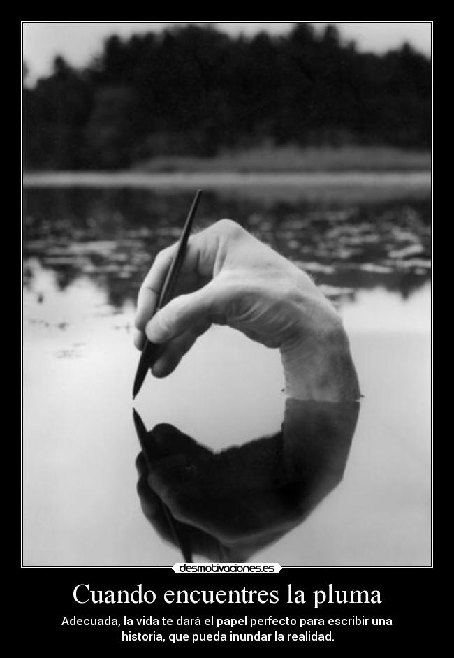 Cuando encuentres la pluma - Adecuada, la vida te dará el papel perfecto para escribir una
historia, que pueda inundar la realidad.