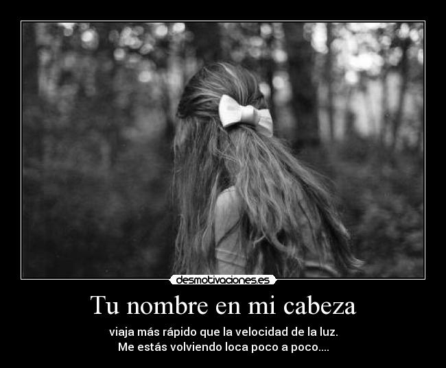 Tu nombre en mi cabeza - viaja más rápido que la velocidad de la luz.
Me estás volviendo loca poco a poco....