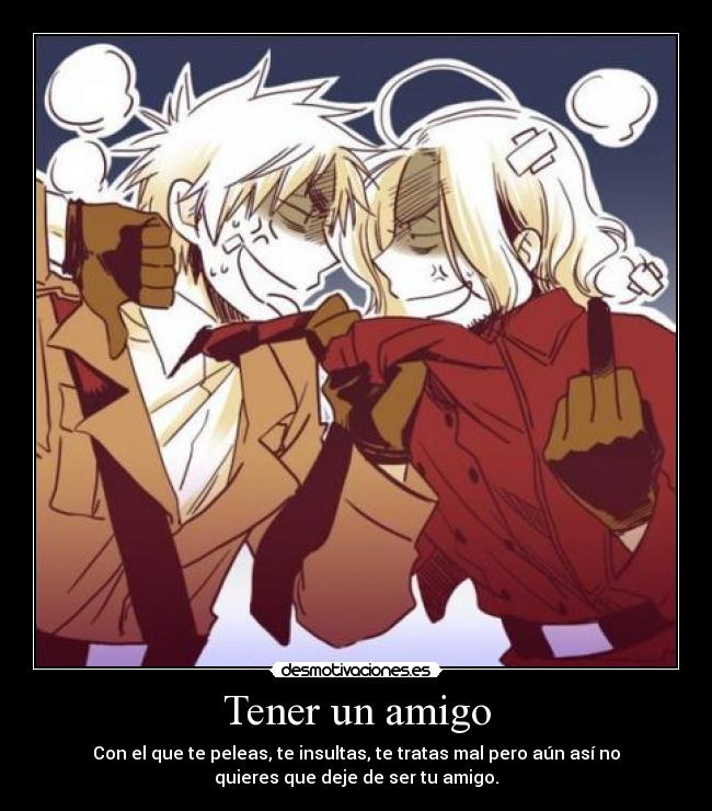 Tener un amigo - Con el que te peleas, te insultas, te tratas mal pero aún así no
quieres que deje de ser tu amigo.