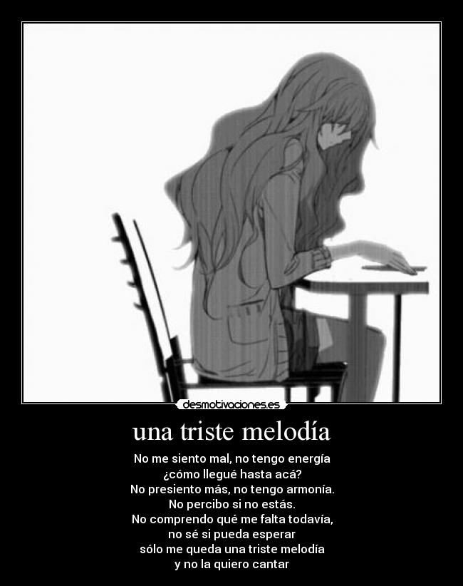 una triste melodía - No me siento mal, no tengo energía
¿cómo llegué hasta acá?
No presiento más, no tengo armonía.
No percibo si no estás.
No comprendo qué me falta todavía,
no sé si pueda esperar
sólo me queda una triste melodía
y no la quiero cantar