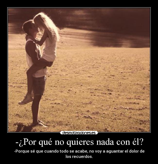 -¿Por qué no quieres nada con él? - -Porque sé que cuando todo se acabe, no voy a aguantar el dolor de los recuerdos.