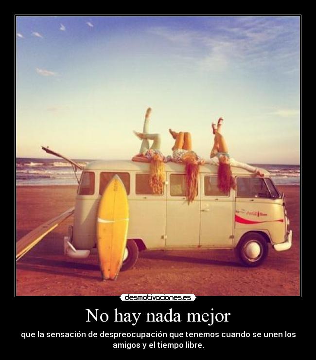 No hay nada mejor - que la sensación de despreocupación que tenemos cuando se unen los
amigos y el tiempo libre.