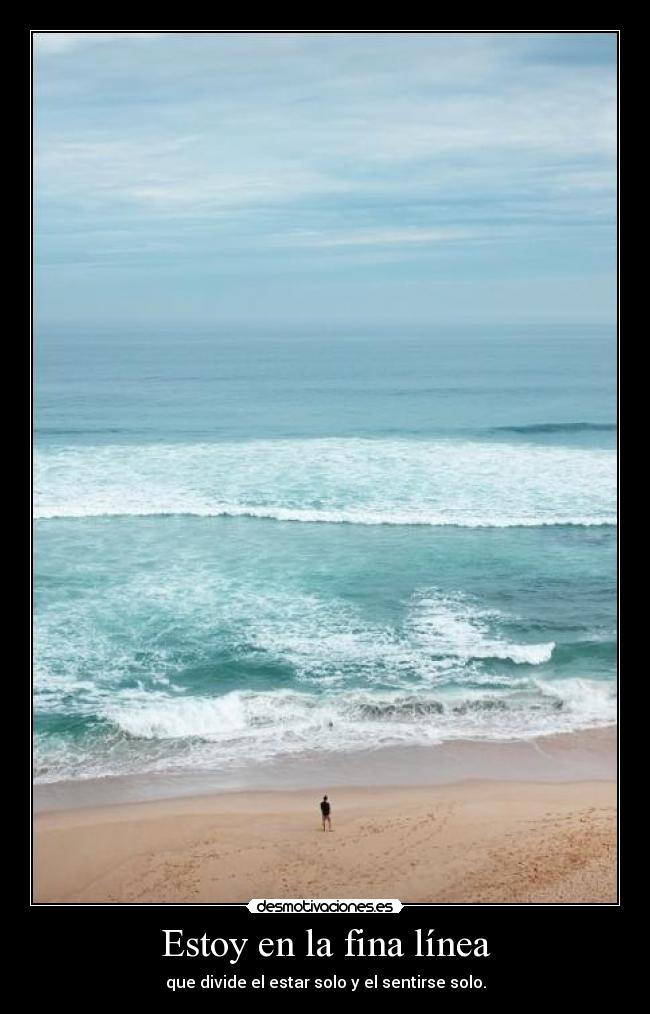 Estoy en la fina línea - que divide el estar solo y el sentirse solo.