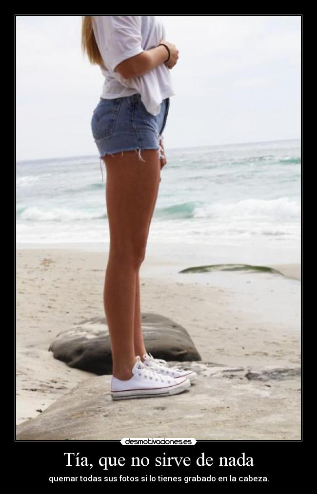 Tía, que no sirve de nada - quemar todas sus fotos si lo tienes grabado en la cabeza.