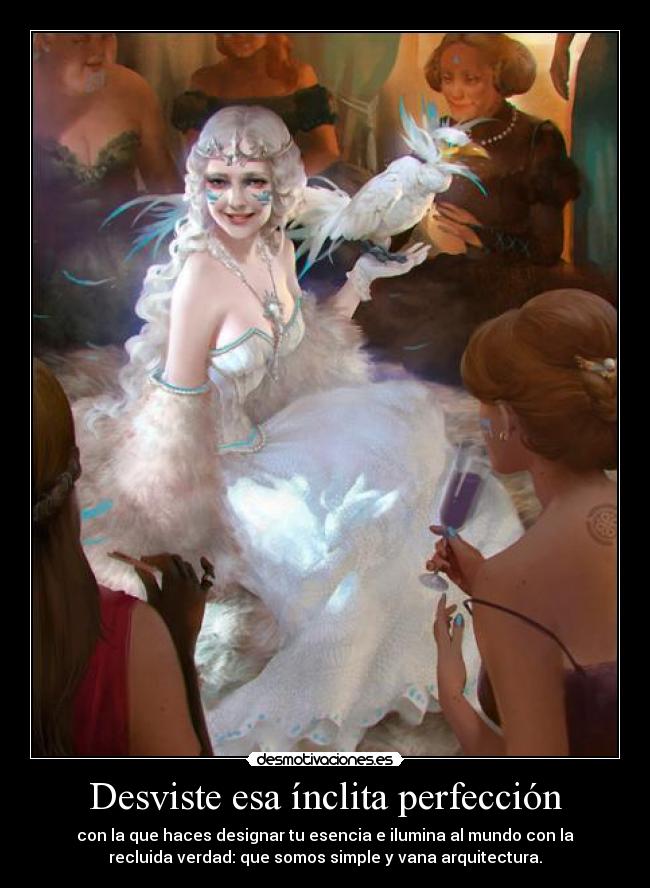 Desviste esa ínclita perfección - con la que haces designar tu esencia e ilumina al mundo con la
recluida verdad: que somos simple y vana arquitectura.