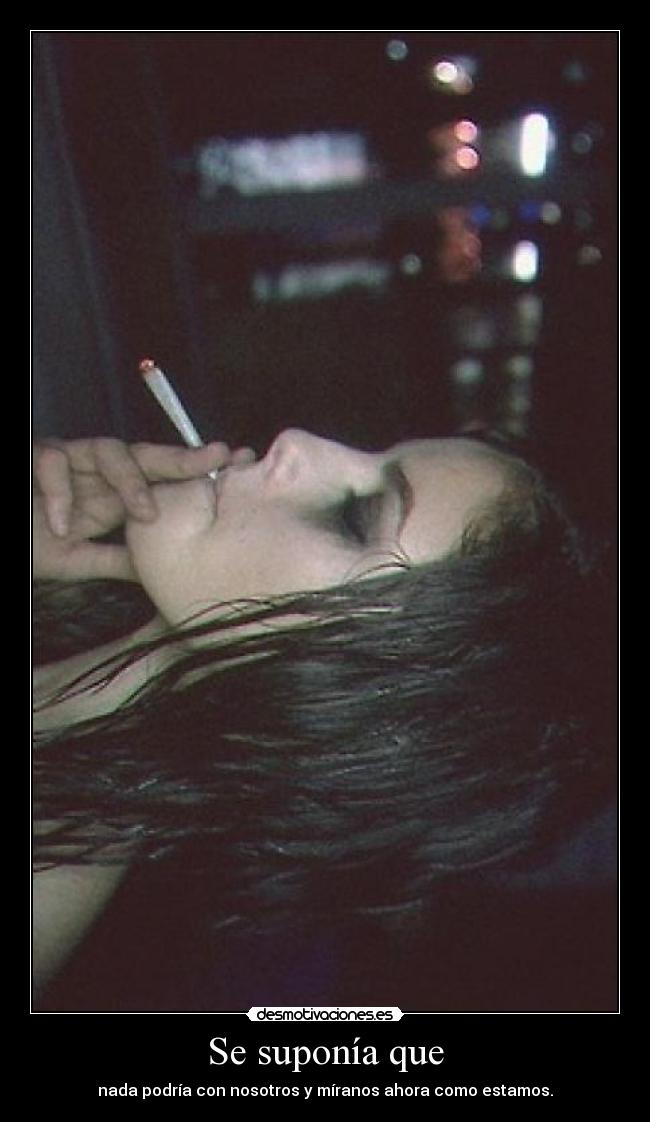 Se suponía que - nada podría con nosotros y míranos ahora como estamos.