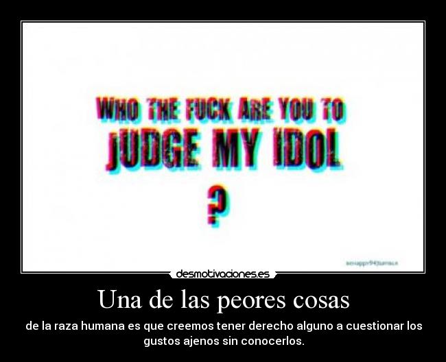 Una de las peores cosas - de la raza humana es que creemos tener derecho alguno a cuestionar los
gustos ajenos sin conocerlos.