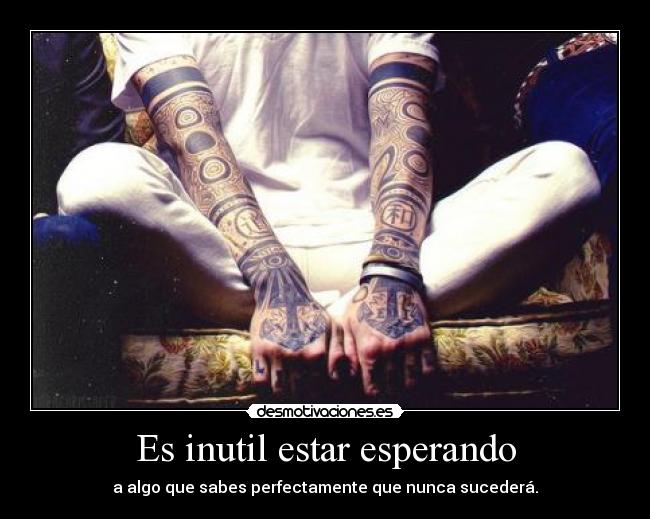 Es inutil estar esperando - a algo que sabes perfectamente que nunca sucederá.