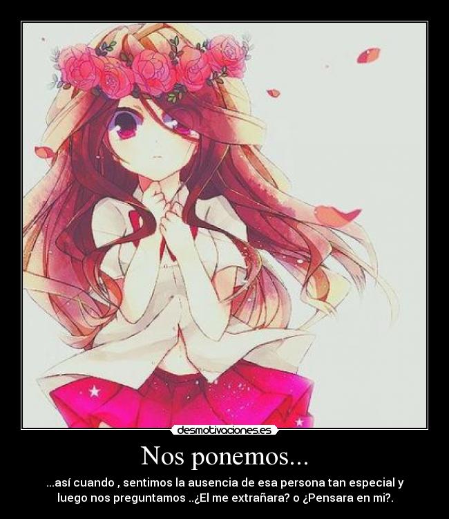 Nos ponemos... - ...así cuando , sentimos la ausencia de esa persona tan especial y
luego nos preguntamos ..¿El me extrañara? o ¿Pensara en mi?.