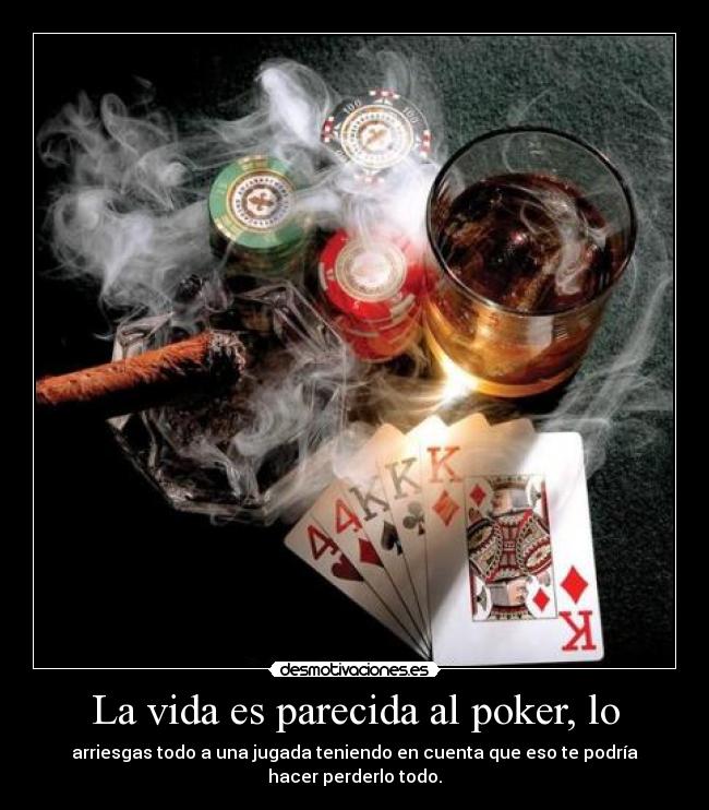 La vida es parecida al poker, lo - arriesgas todo a una jugada teniendo en cuenta que eso te podría hacer perderlo todo.