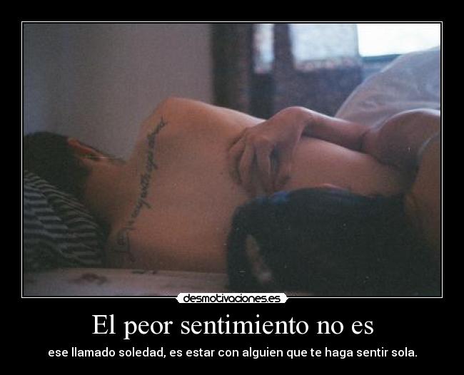 El peor sentimiento no es - ese llamado soledad, es estar con alguien que te haga sentir sola.