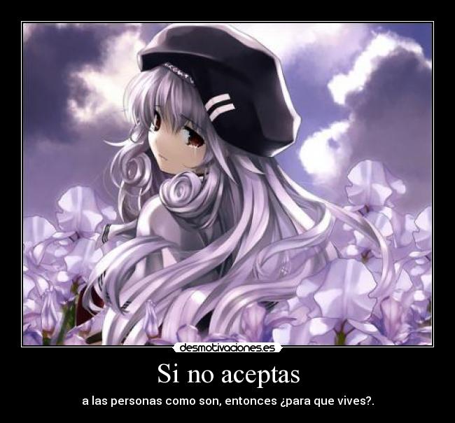 Si no aceptas - a las personas como son, entonces ¿para que vives?.