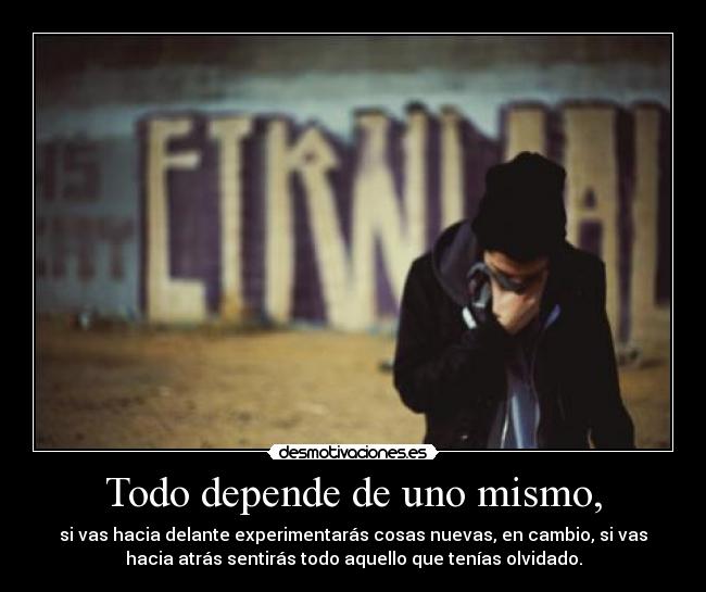 Todo depende de uno mismo, - si vas hacia delante experimentarás cosas nuevas, en cambio, si vas
hacia atrás sentirás todo aquello que tenías olvidado.