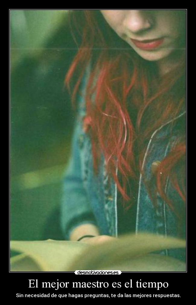 El mejor maestro es el tiempo - Sin necesidad de que hagas preguntas, te da las mejores respuestas.