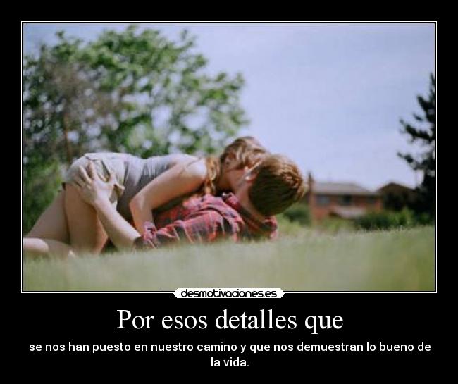 Por esos detalles que - se nos han puesto en nuestro camino y que nos demuestran lo bueno de la vida.